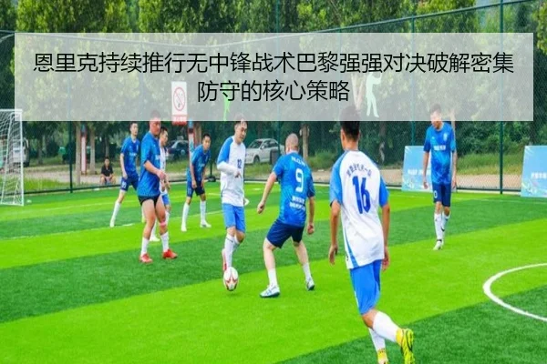 恩里克持续推行无中锋战术巴黎强强对决破解密集防守的核心策略